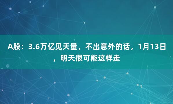 A股：3.6万亿见天量，不出意外的话，1月13日，明天很可能这样走