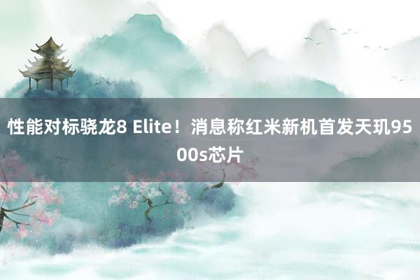 性能对标骁龙8 Elite！消息称红米新机首发天玑9500s芯片
