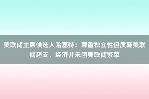 美联储主席候选人哈塞特：尊重独立性但质疑美联储超支，经济并未因美联储繁荣