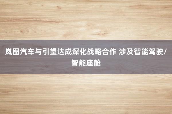 岚图汽车与引望达成深化战略合作 涉及智能驾驶/智能座舱