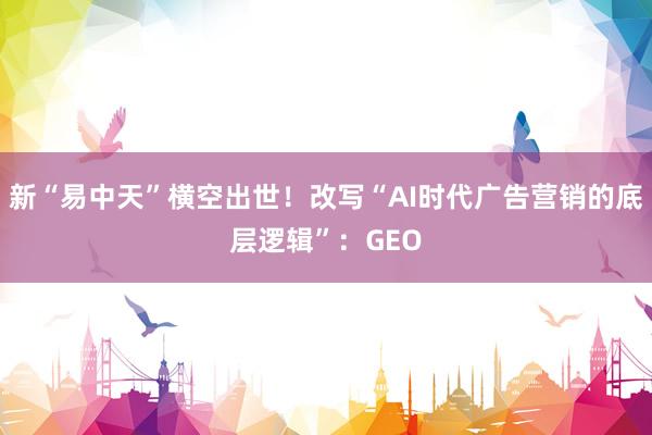 新“易中天”横空出世！改写“AI时代广告营销的底层逻辑”：GEO