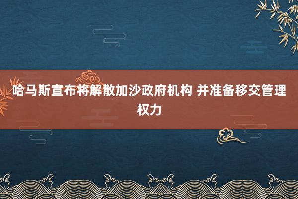 哈马斯宣布将解散加沙政府机构 并准备移交管理权力