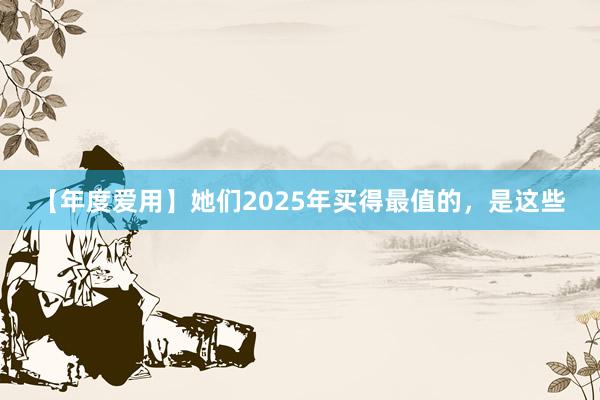 【年度爱用】她们2025年买得最值的，是这些