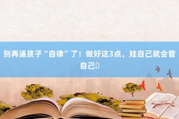 别再逼孩子“自律”了！做好这3点，娃自己就会管自己​