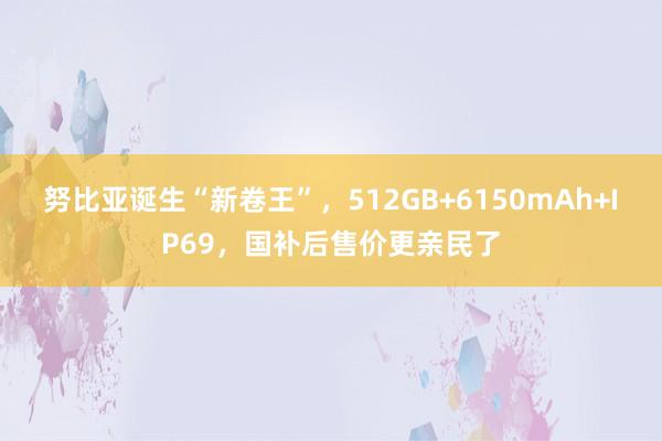 努比亚诞生“新卷王”，512GB+6150mAh+IP69，国补后售价更亲民了