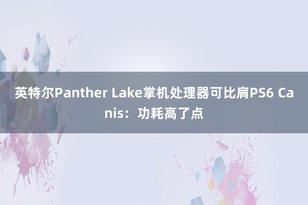 英特尔Panther Lake掌机处理器可比肩PS6 Canis：功耗高了点