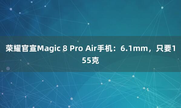 荣耀官宣Magic 8 Pro Air手机：6.1mm，只要155克