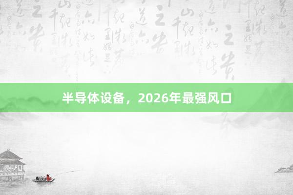 半导体设备，2026年最强风口