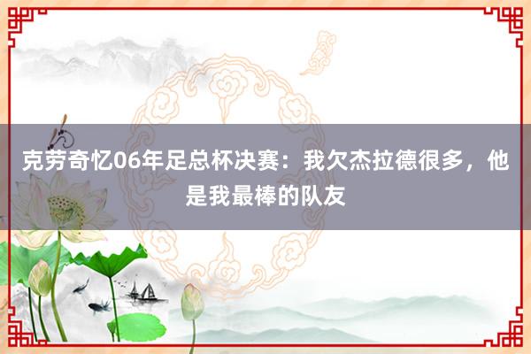克劳奇忆06年足总杯决赛：我欠杰拉德很多，他是我最棒的队友