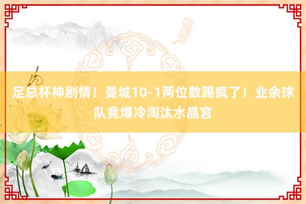 足总杯神剧情！曼城10-1两位数踢疯了！业余球队竟爆冷淘汰水晶宫