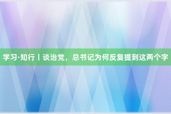 学习·知行丨谈治党，总书记为何反复提到这两个字