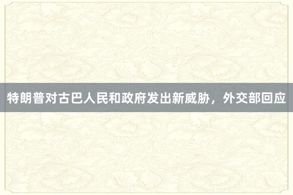 特朗普对古巴人民和政府发出新威胁，外交部回应