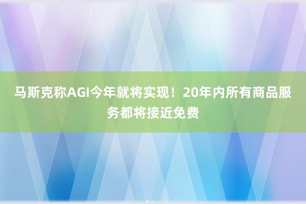 马斯克称AGI今年就将实现！20年内所有商品服务都将接近免费