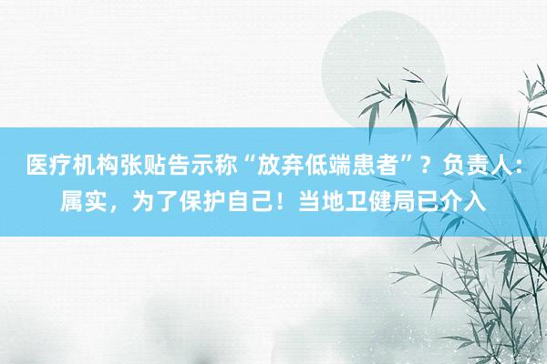医疗机构张贴告示称“放弃低端患者”？负责人：属实，为了保护自己！当地卫健局已介入