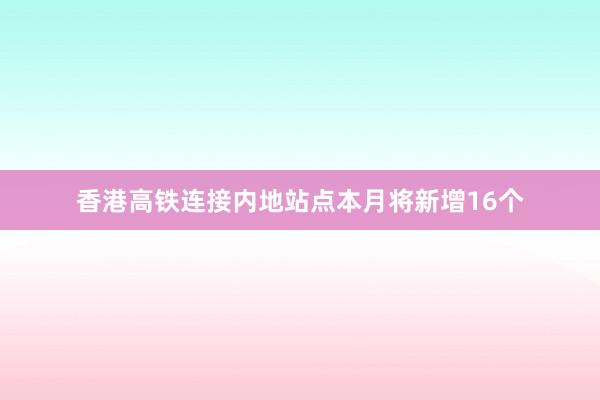 香港高铁连接内地站点本月将新增16个