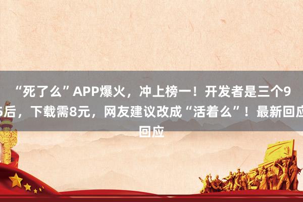 “死了么”APP爆火，冲上榜一！开发者是三个95后，下载需8元，网友建议改成“活着么”！最新回应