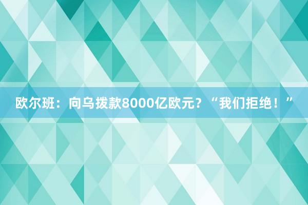 欧尔班：向乌拨款8000亿欧元？“我们拒绝！”