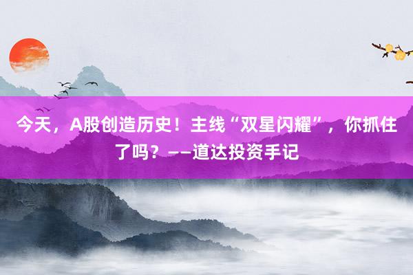 今天，A股创造历史！主线“双星闪耀”，你抓住了吗？——道达投资手记