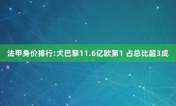 法甲身价排行:大巴黎11.6亿欧第1 占总比超3成