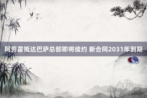 阿劳霍抵达巴萨总部即将续约 新合同2031年到期