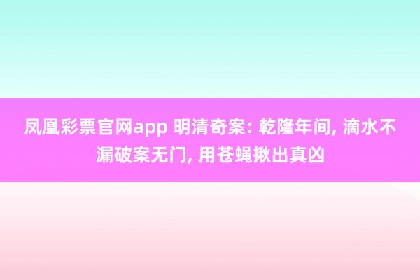 凤凰彩票官网app 明清奇案: 乾隆年间, 滴水不漏破案无门, 用苍蝇揪出真凶
