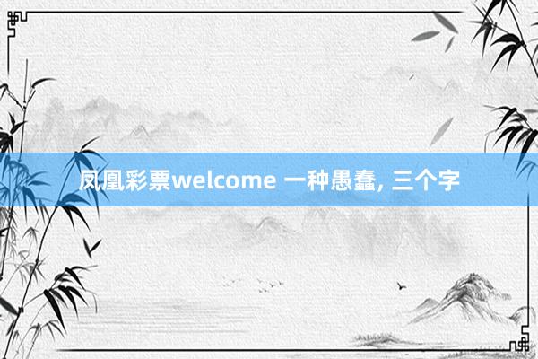 凤凰彩票welcome 一种愚蠢, 三个字