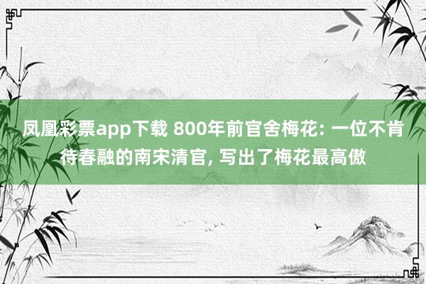 凤凰彩票app下载 800年前官舍梅花: 一位不肯待春融的南宋清官, 写出了梅花最高傲