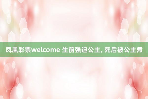 凤凰彩票welcome 生前强迫公主, 死后被公主煮