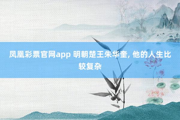凤凰彩票官网app 明朝楚王朱华奎, 他的人生比较复杂