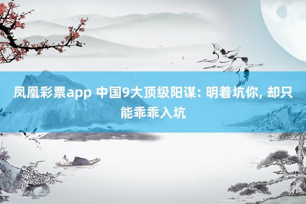 凤凰彩票app 中国9大顶级阳谋: 明着坑你, 却只能乖乖入坑