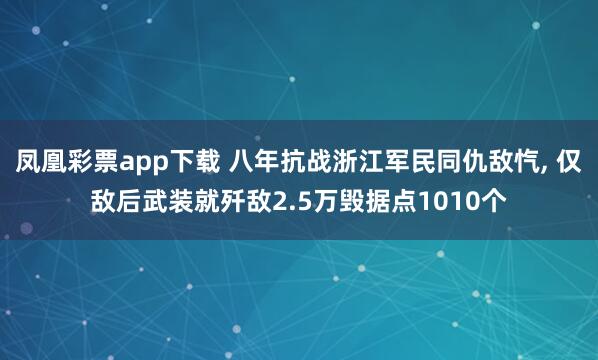 凤凰彩票app下载 八年抗战浙江军民同仇敌忾, 仅敌后武装就歼敌2.5万毁据点1010个