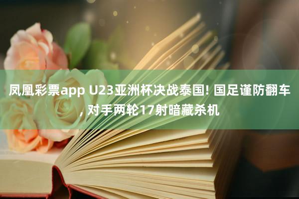 凤凰彩票app U23亚洲杯决战泰国! 国足谨防翻车, 对手两轮17射暗藏杀机