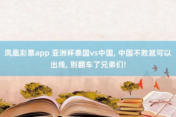 凤凰彩票app 亚洲杯泰国vs中国, 中国不败就可以出线, 别翻车了兄弟们!