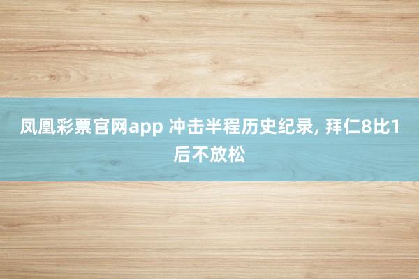 凤凰彩票官网app 冲击半程历史纪录, 拜仁8比1后不放松
