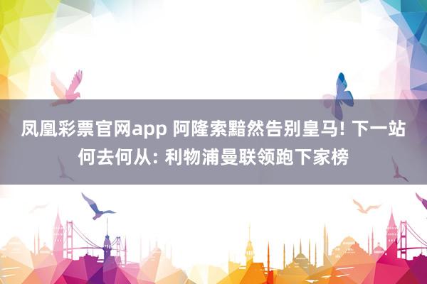 凤凰彩票官网app 阿隆索黯然告别皇马! 下一站何去何从: 利物浦曼联领跑下家榜