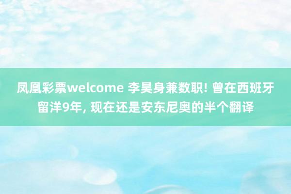 凤凰彩票welcome 李昊身兼数职! 曾在西班牙留洋9年, 现在还是安东尼奥的半个翻译