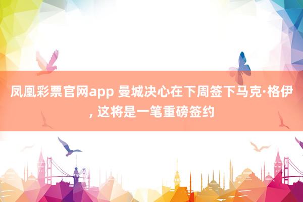 凤凰彩票官网app 曼城决心在下周签下马克·格伊, 这将是一笔重磅签约