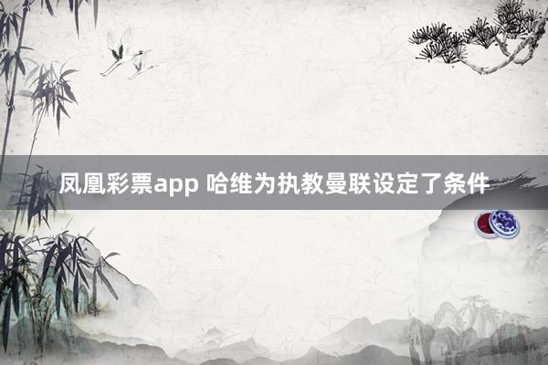凤凰彩票app 哈维为执教曼联设定了条件