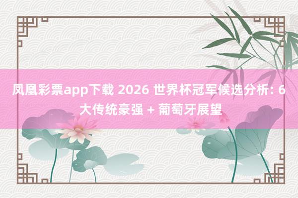 凤凰彩票app下载 2026 世界杯冠军候选分析: 6 大传统豪强 + 葡萄牙展望