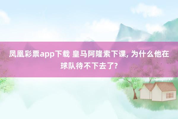 凤凰彩票app下载 皇马阿隆索下课, 为什么他在球队待不下去了?