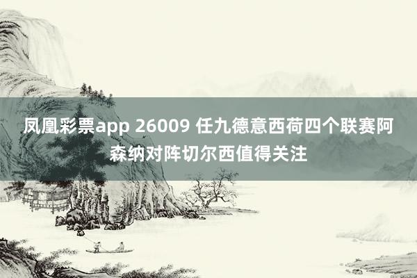 凤凰彩票app 26009 任九德意西荷四个联赛阿森纳对阵切尔西值得关注
