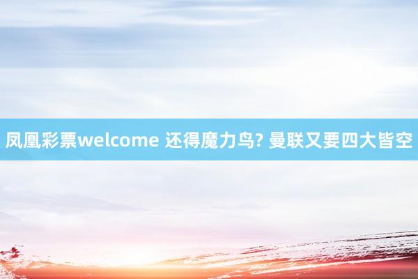 凤凰彩票welcome 还得魔力鸟? 曼联又要四大皆空