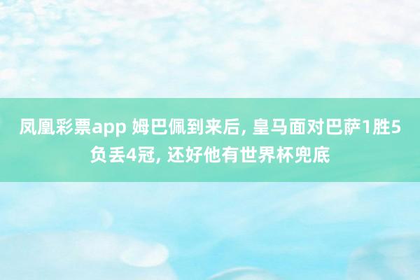 凤凰彩票app 姆巴佩到来后, 皇马面对巴萨1胜5负丢4冠, 还好他有世界杯兜底
