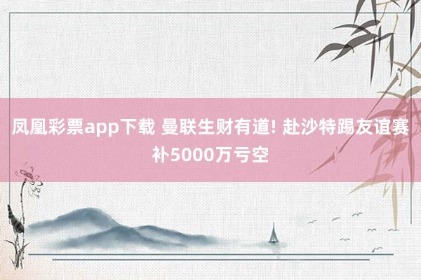 凤凰彩票app下载 曼联生财有道! 赴沙特踢友谊赛补5000万亏空