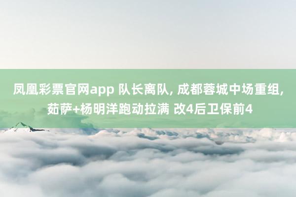 凤凰彩票官网app 队长离队, 成都蓉城中场重组, 茹萨+杨明洋跑动拉满 改4后卫保前4