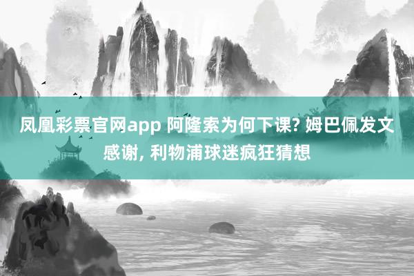 凤凰彩票官网app 阿隆索为何下课? 姆巴佩发文感谢, 利物浦球迷疯狂猜想