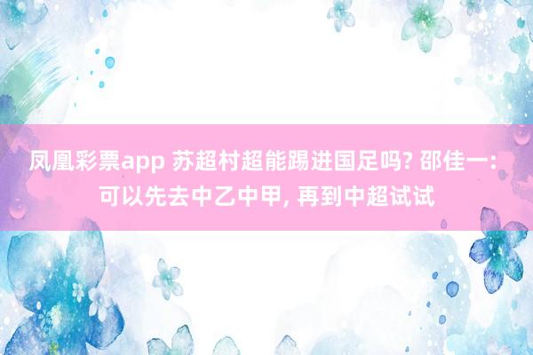 凤凰彩票app 苏超村超能踢进国足吗? 邵佳一: 可以先去中乙中甲, 再到中超试试