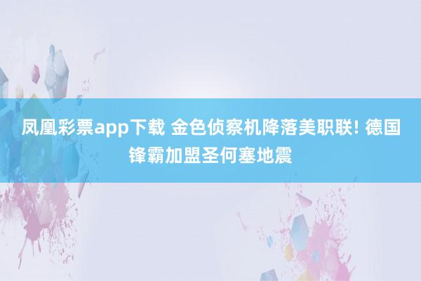 凤凰彩票app下载 金色侦察机降落美职联! 德国锋霸加盟圣何塞地震