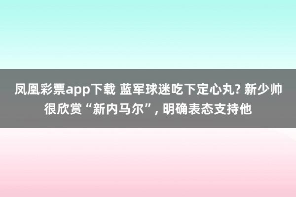 凤凰彩票app下载 蓝军球迷吃下定心丸? 新少帅很欣赏“新内马尔”, 明确表态支持他