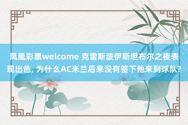 凤凰彩票welcome 克雷斯波伊斯坦布尔之夜表现出色, 为什么AC米兰后来没有签下他来到球队?